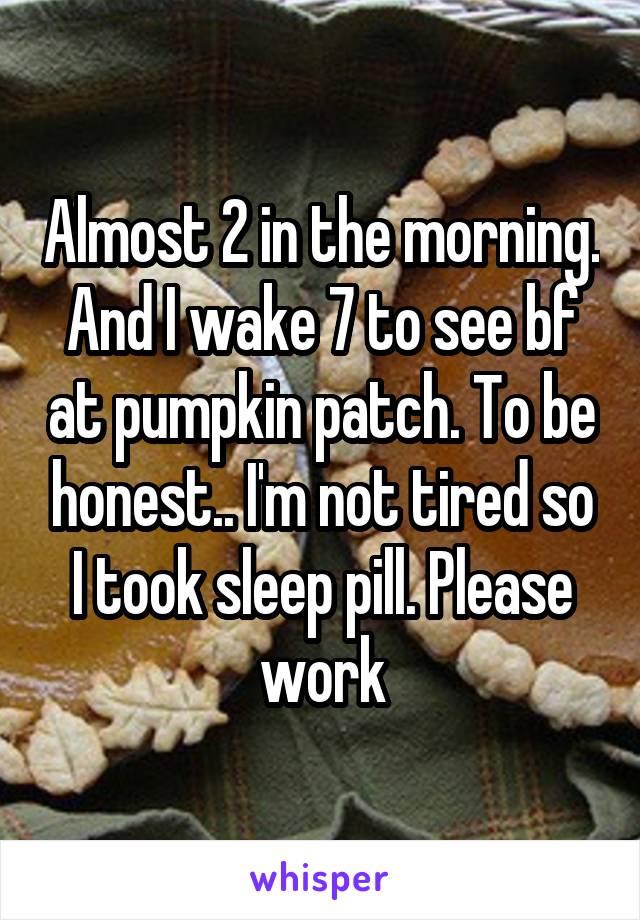 Almost 2 in the morning. And I wake 7 to see bf at pumpkin patch. To be honest.. I'm not tired so I took sleep pill. Please work