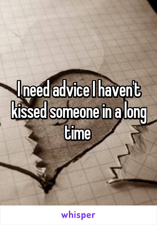 I need advice I haven't kissed someone in a long time 