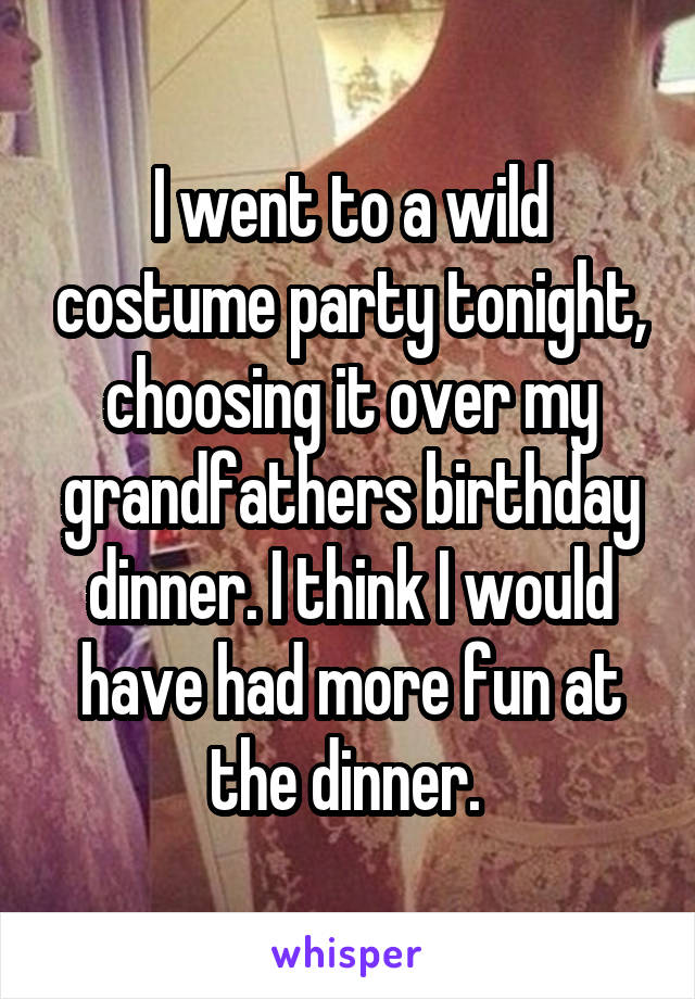 I went to a wild costume party tonight, choosing it over my grandfathers birthday dinner. I think I would have had more fun at the dinner. 