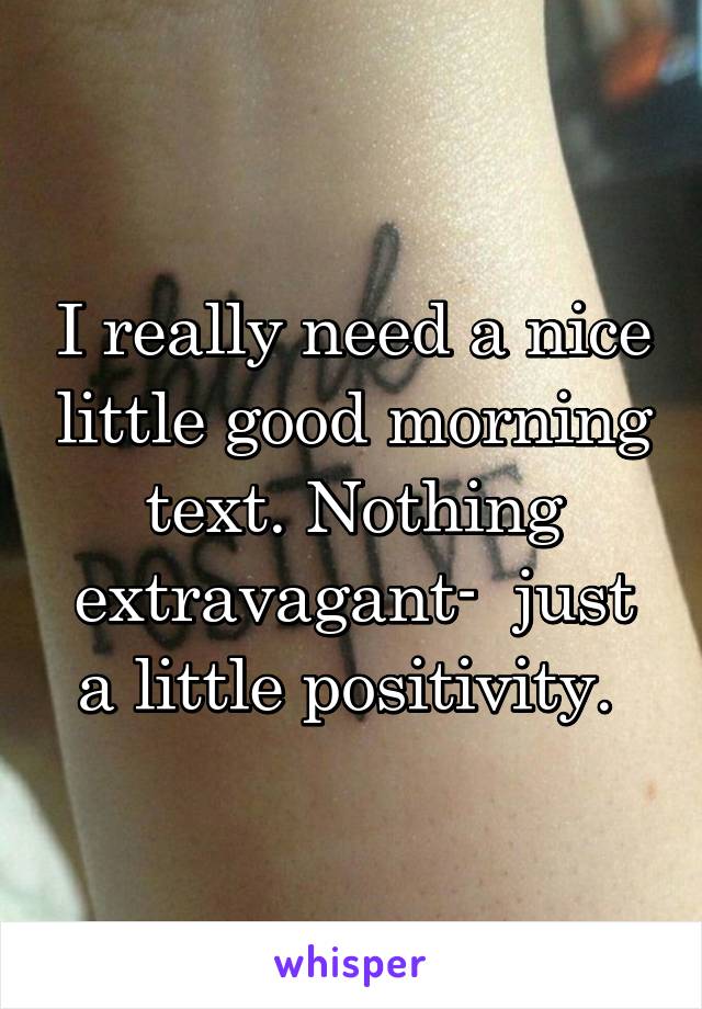 I really need a nice little good morning text. Nothing extravagant-  just a little positivity. 