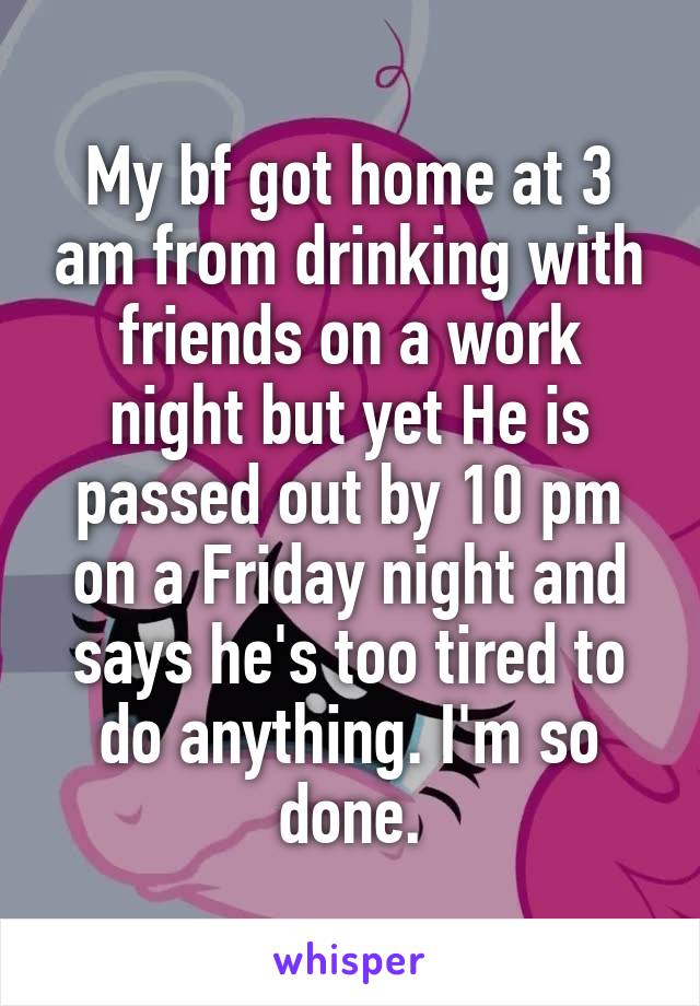 My bf got home at 3 am from drinking with friends on a work night but yet He is passed out by 10 pm on a Friday night and says he's too tired to do anything. I'm so done.
