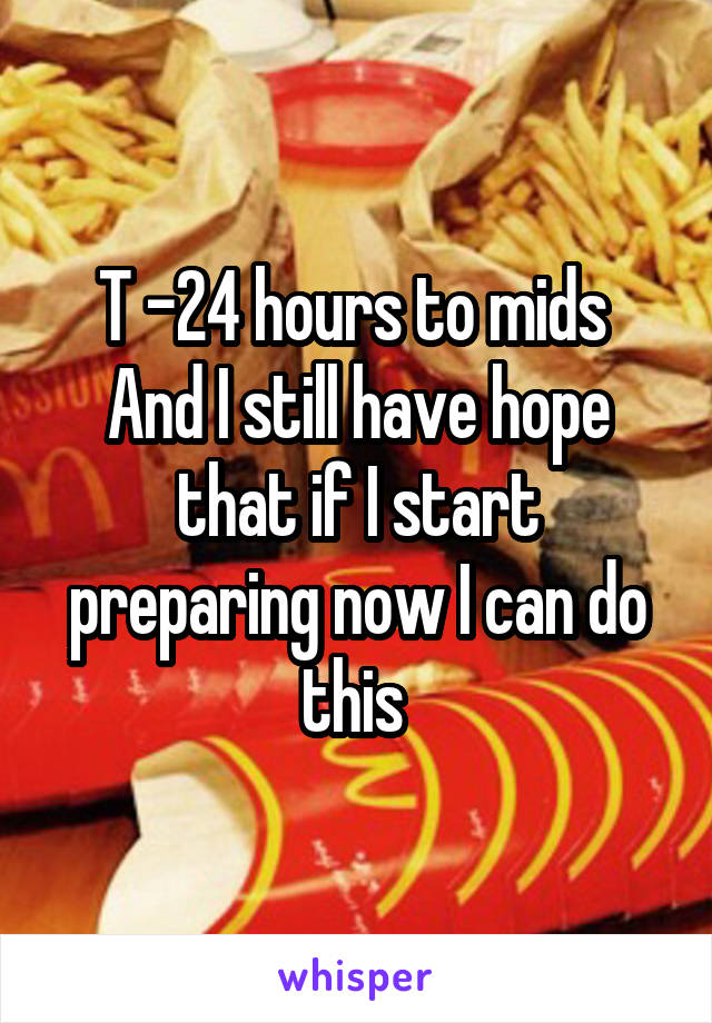 T -24 hours to mids 
And I still have hope that if I start preparing now I can do this 