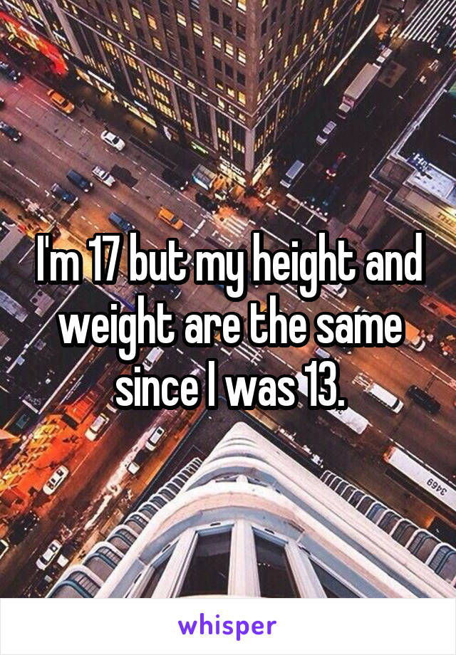 I'm 17 but my height and weight are the same since I was 13.