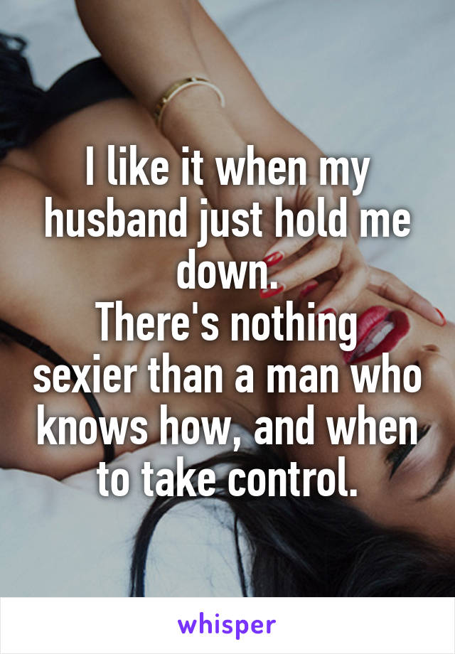 I like it when my husband just hold me down.
There's nothing sexier than a man who knows how, and when to take control.