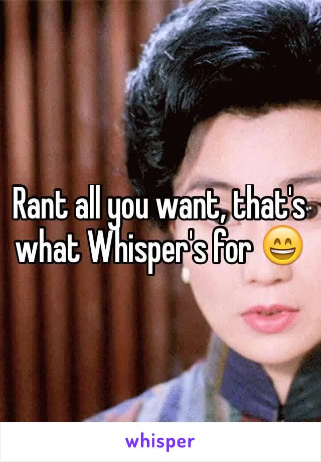 Rant all you want, that's what Whisper's for 😄