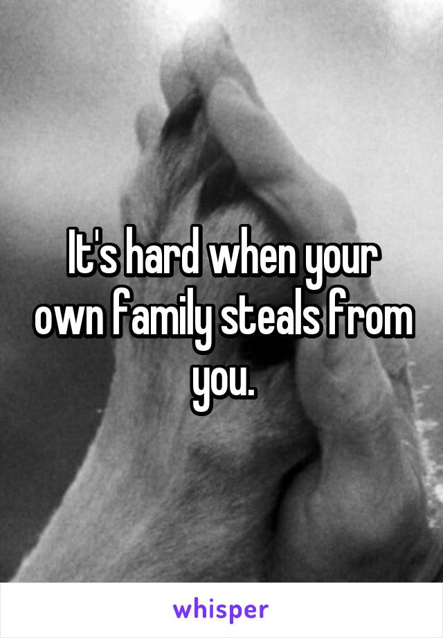 It's hard when your own family steals from you.
