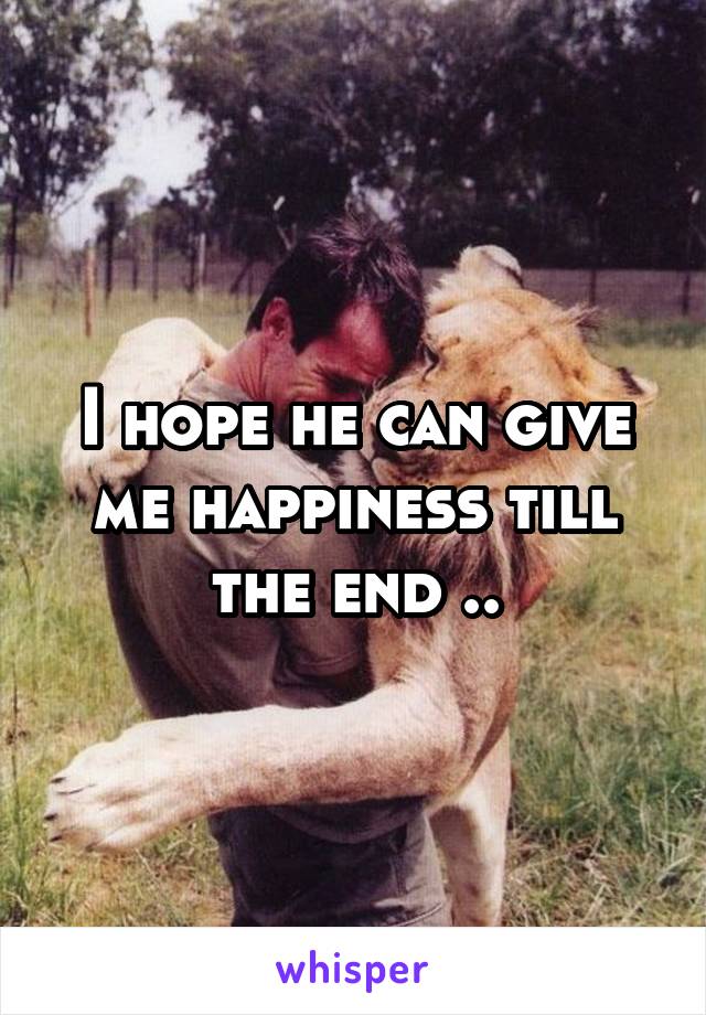 I hope he can give me happiness till the end ..