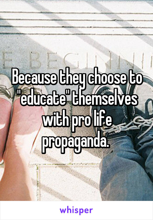 Because they choose to "educate" themselves with pro life propaganda. 