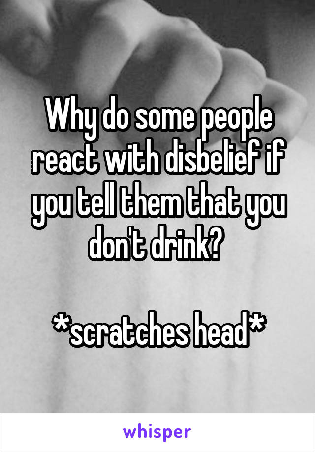Why do some people react with disbelief if you tell them that you don't drink? 

*scratches head*