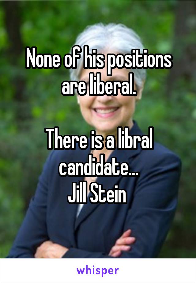 None of his positions are liberal.

There is a libral candidate...
Jill Stein 
