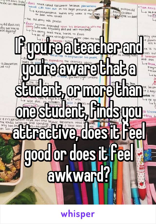 If you're a teacher and you're aware that a student, or more than one student, finds you attractive, does it feel good or does it feel awkward?