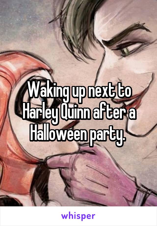 Waking up next to Harley Quinn after a Halloween party. 