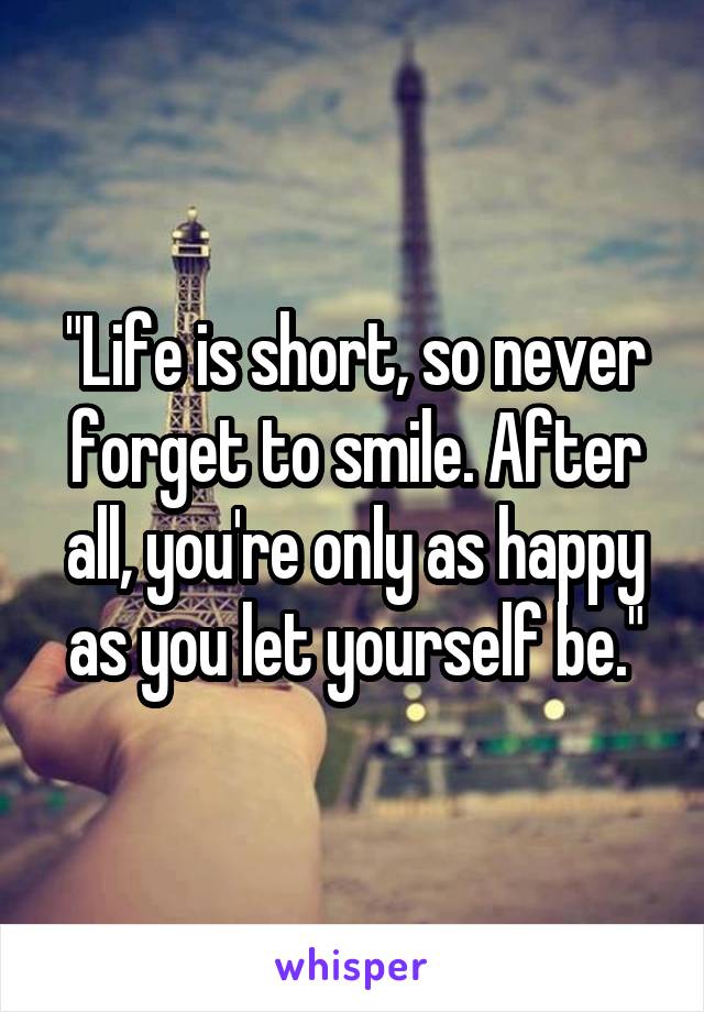 "Life is short, so never forget to smile. After all, you're only as happy as you let yourself be."