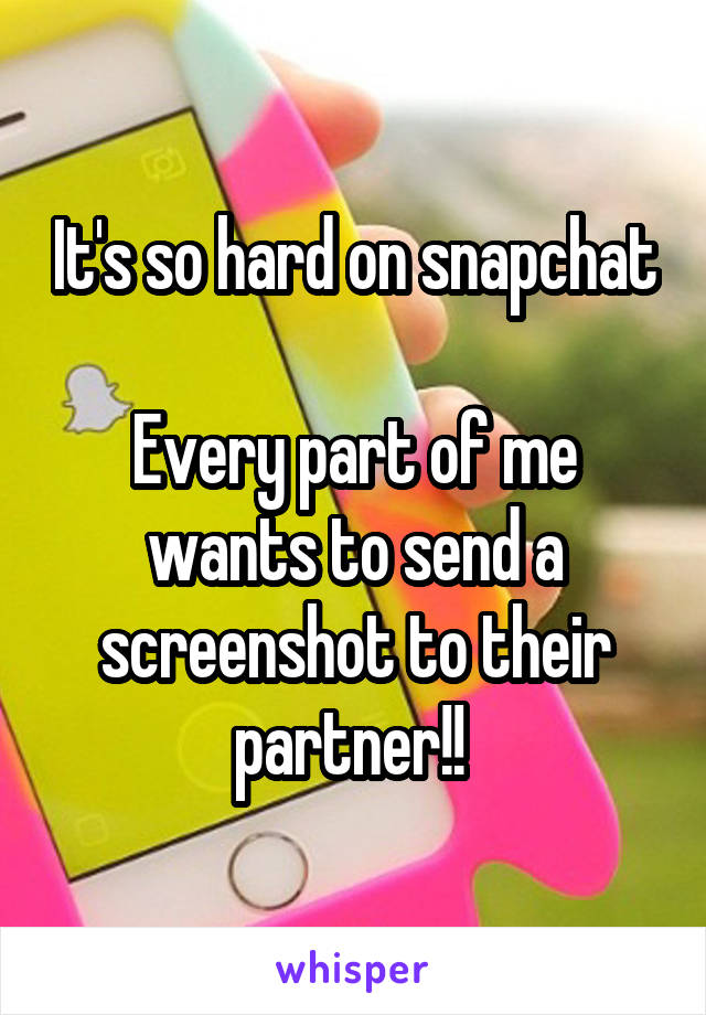 It's so hard on snapchat

Every part of me wants to send a screenshot to their partner!! 