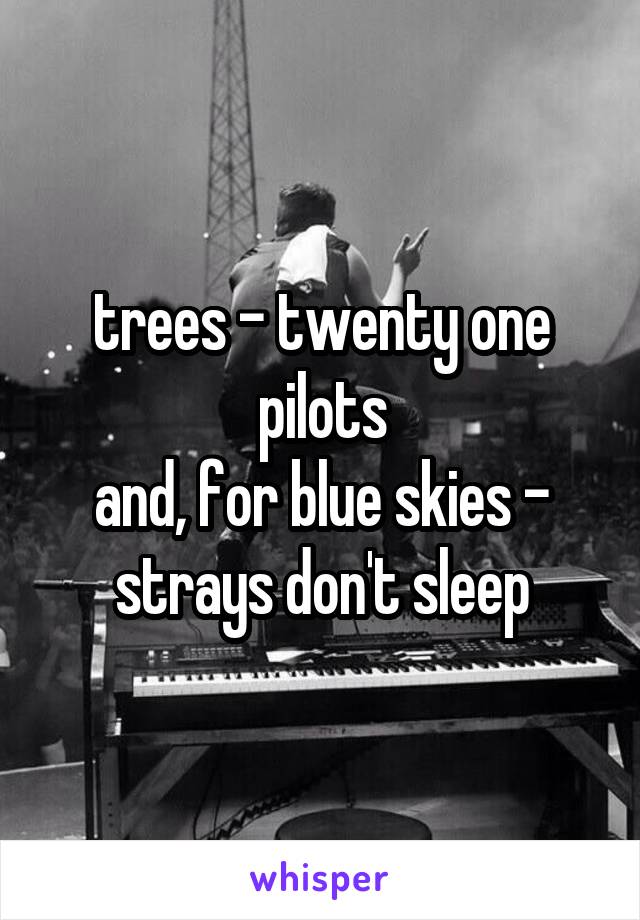 trees - twenty one pilots
and, for blue skies - strays don't sleep