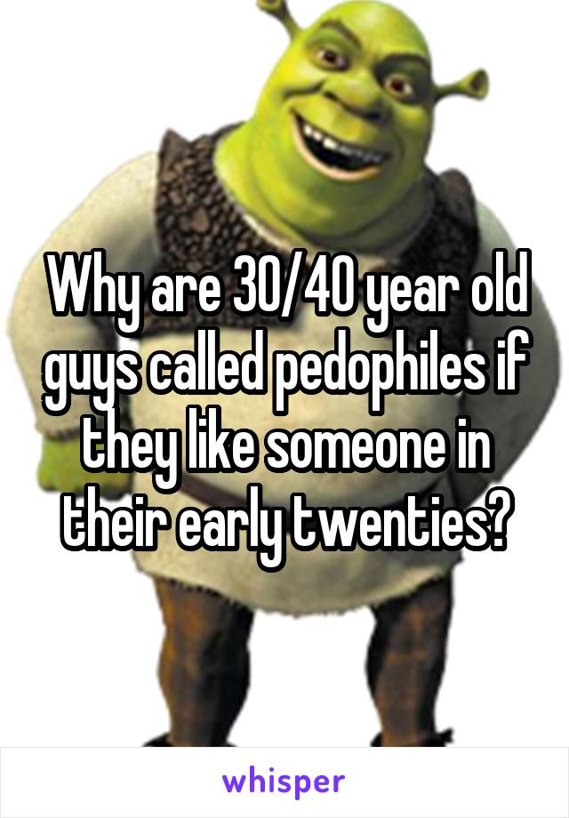 Why are 30/40 year old guys called pedophiles if they like someone in their early twenties?