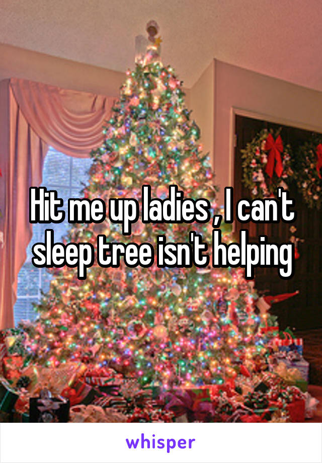 Hit me up ladies , I can't sleep tree isn't helping