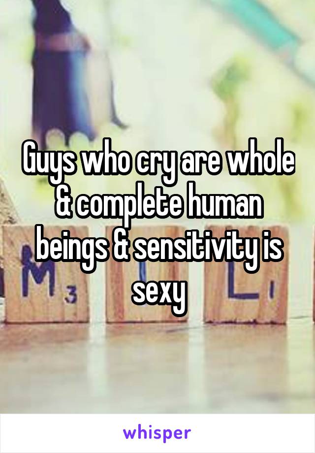 Guys who cry are whole & complete human beings & sensitivity is sexy