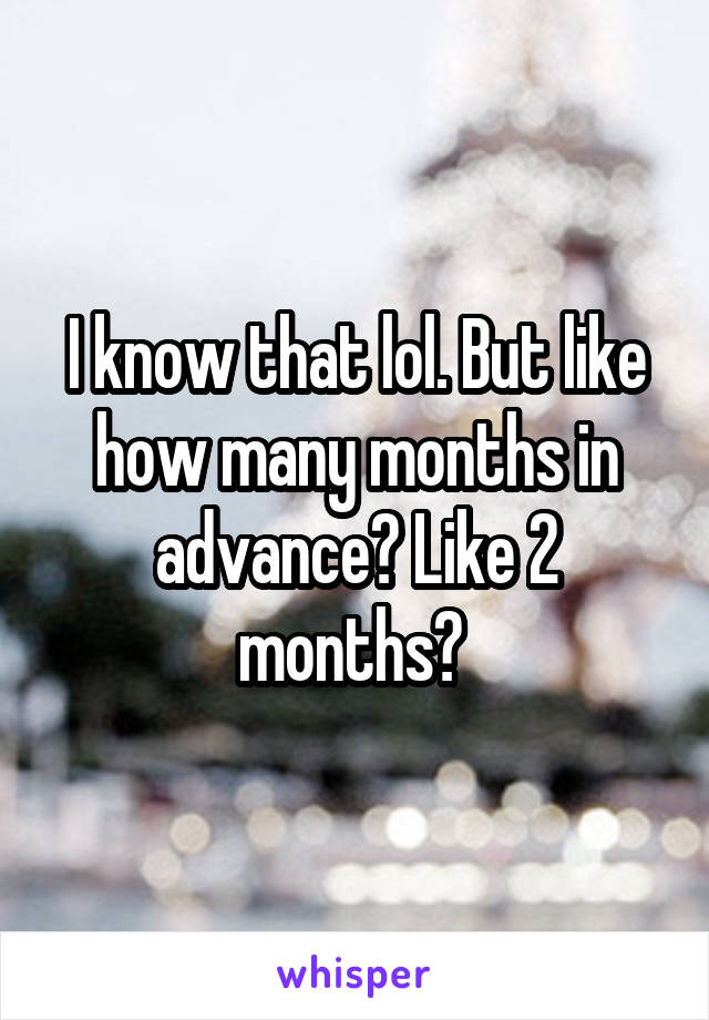 I know that lol. But like how many months in advance? Like 2 months? 