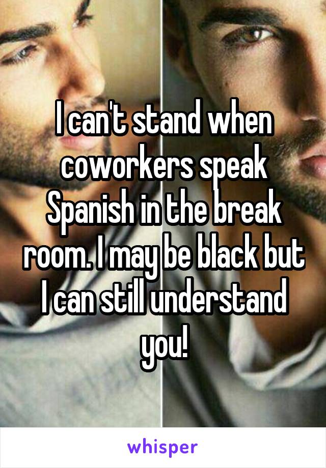 I can't stand when coworkers speak Spanish in the break room. I may be black but I can still understand you!