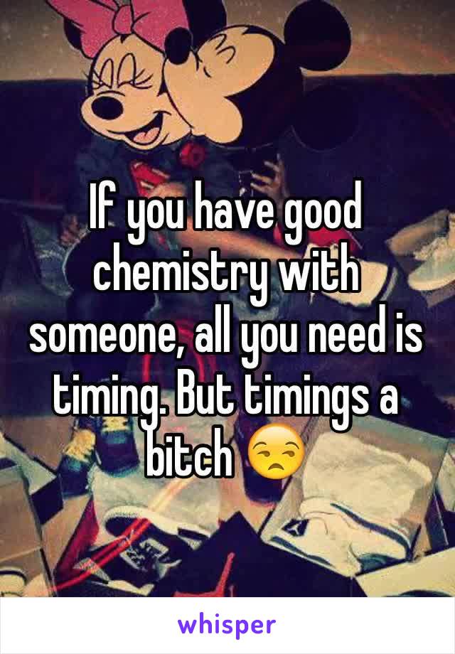 If you have good chemistry with someone, all you need is timing. But timings a bitch 😒