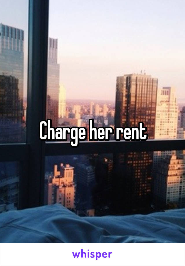 Charge her rent
