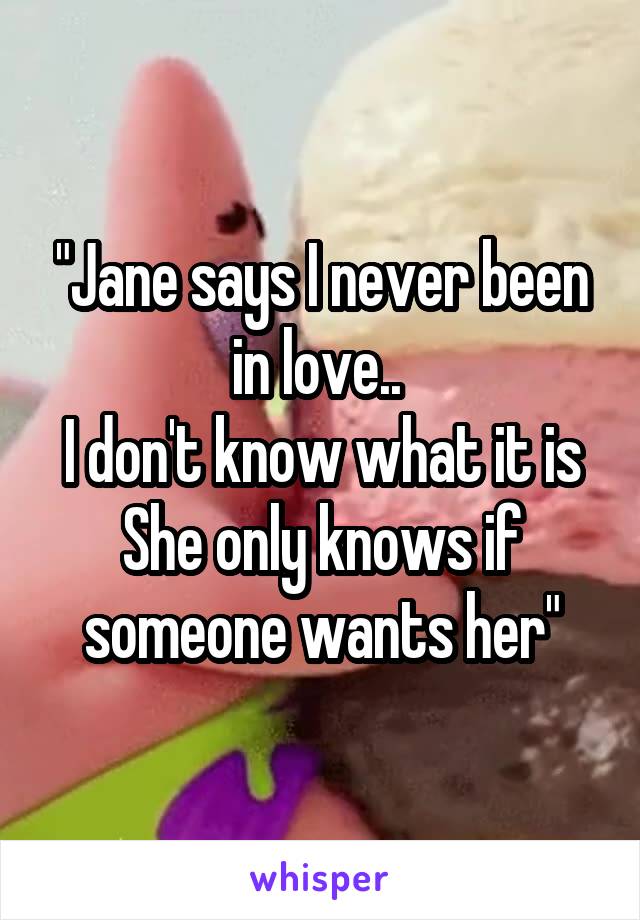 "Jane says I never been in love.. 
I don't know what it is
She only knows if someone wants her"