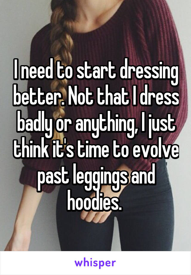 I need to start dressing better. Not that I dress badly or anything, I just think it's time to evolve past leggings and hoodies. 