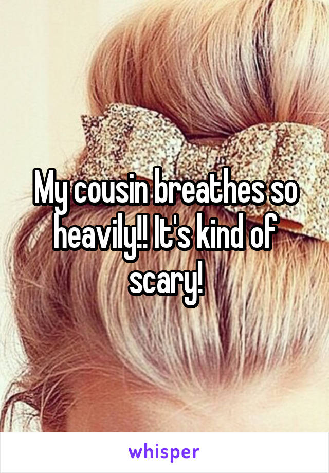 My cousin breathes so heavily!! It's kind of scary!
