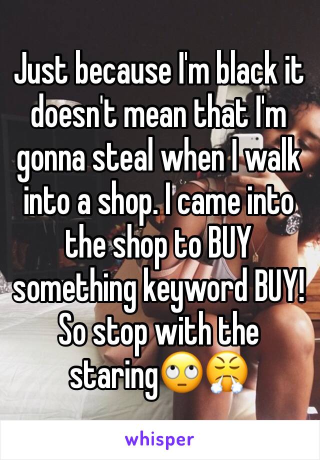 Just because I'm black it doesn't mean that I'm gonna steal when I walk into a shop. I came into the shop to BUY something keyword BUY!So stop with the staring🙄😤