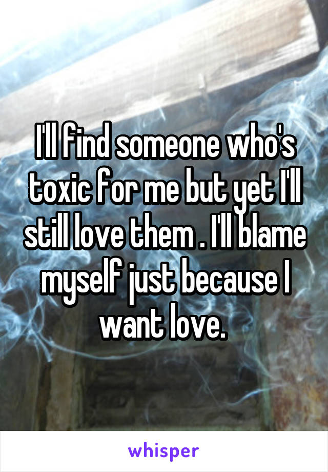 I'll find someone who's toxic for me but yet I'll still love them . I'll blame myself just because I want love. 