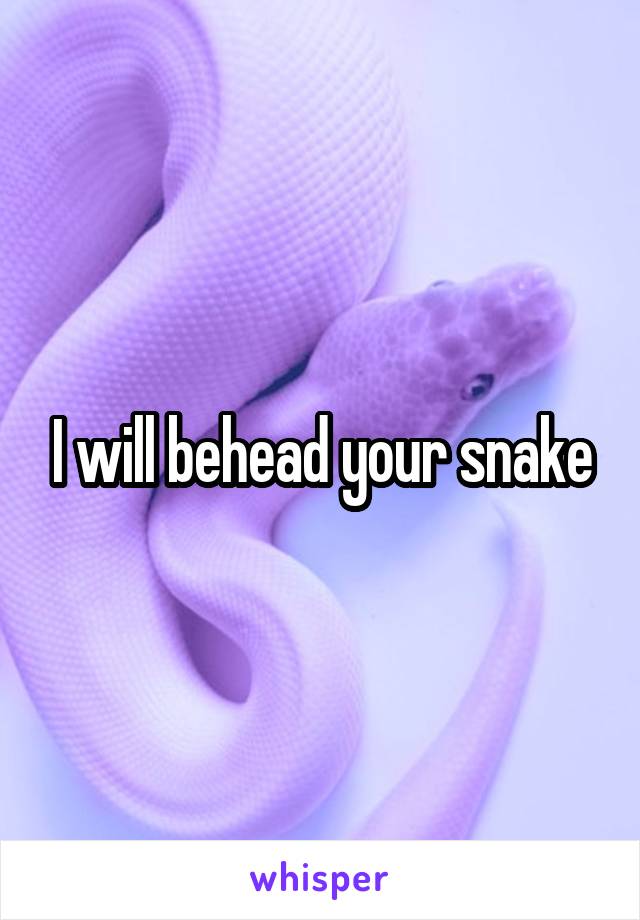 I will behead your snake