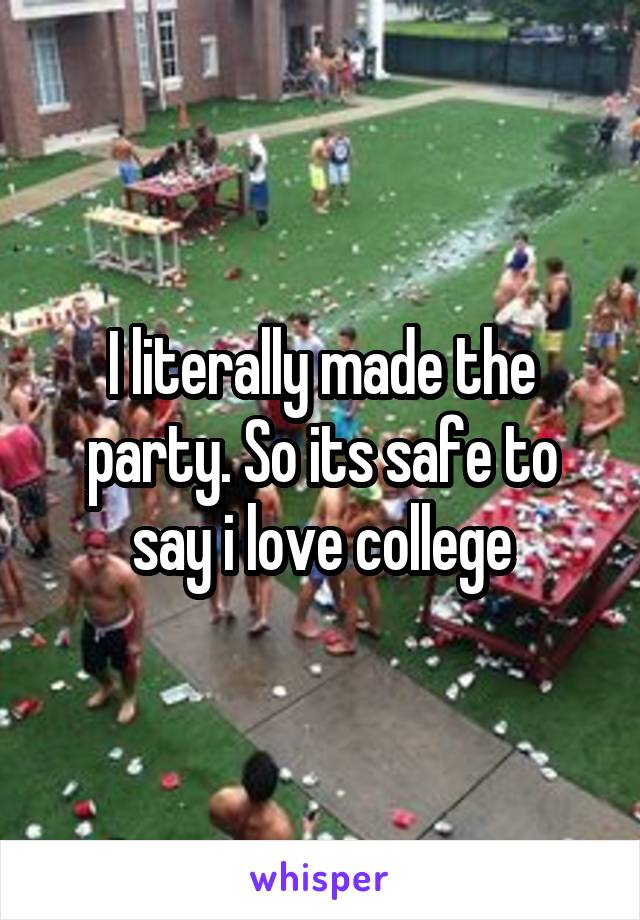 I literally made the party. So its safe to say i love college