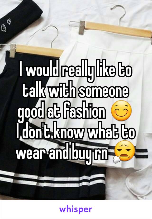 I would really like to talk with someone good at fashion 😊
I don't know what to wear and buy rn 😧