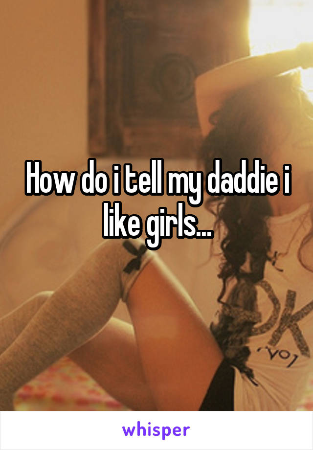How do i tell my daddie i like girls...
