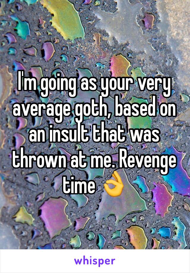 I'm going as your very average goth, based on an insult that was thrown at me. Revenge time 👌