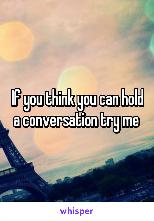 If you think you can hold a conversation try me 