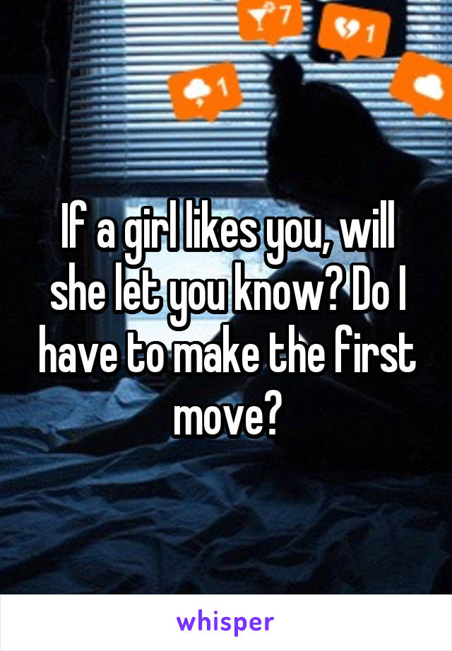 If a girl likes you, will she let you know? Do I have to make the first move?