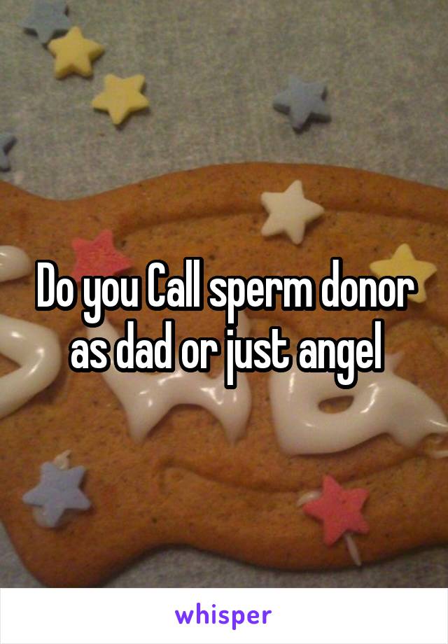 Do you Call sperm donor as dad or just angel
