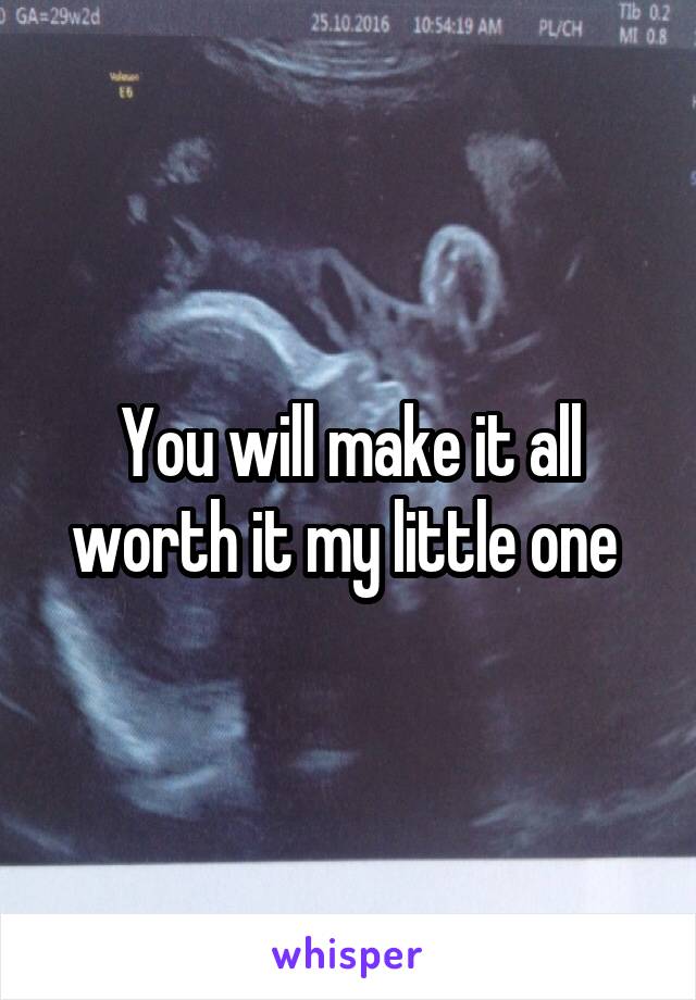 You will make it all worth it my little one 