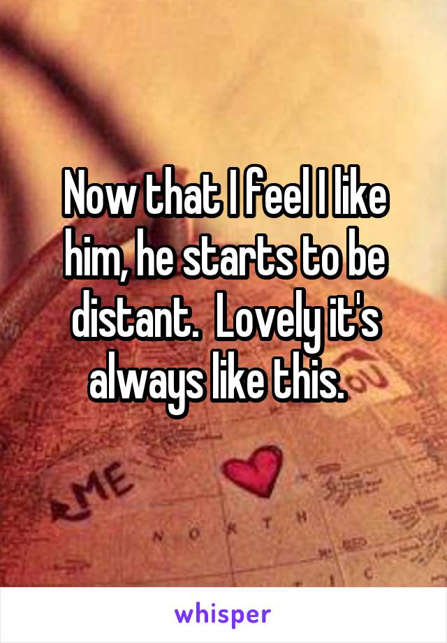 Now that I feel I like him, he starts to be distant.  Lovely it's always like this.  
