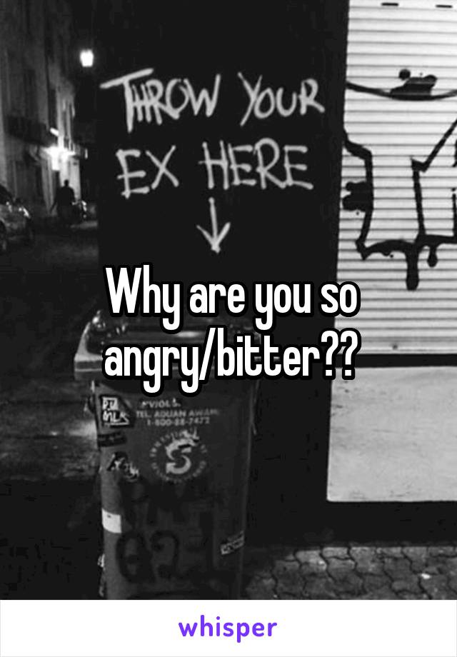 Why are you so angry/bitter??