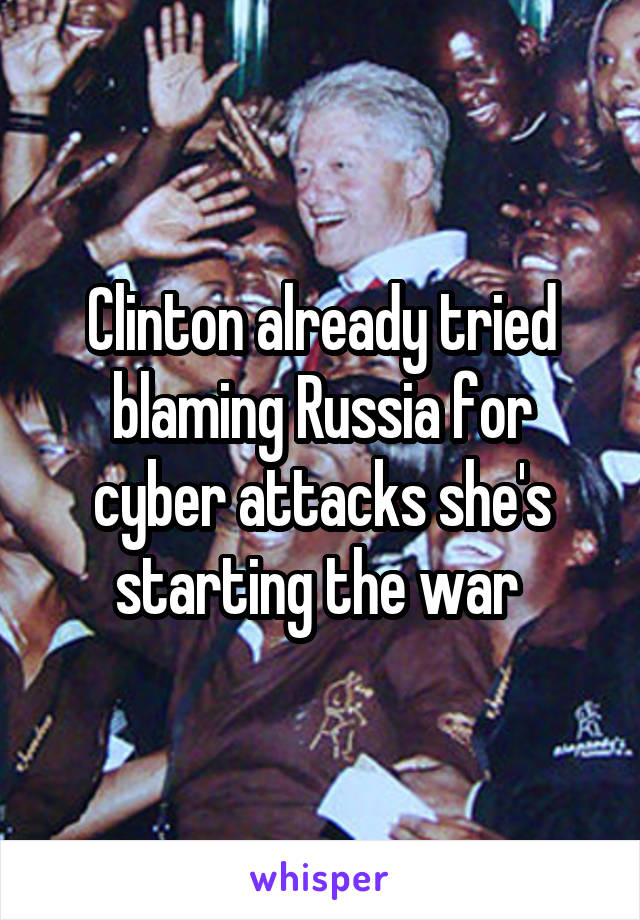 Clinton already tried blaming Russia for cyber attacks she's starting the war 