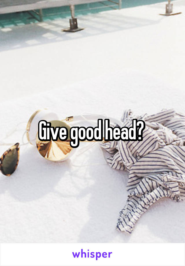 Give good head? 