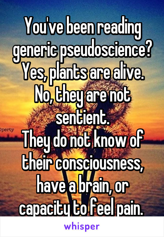 You've been reading generic pseudoscience?
Yes, plants are alive.
No, they are not sentient.
They do not know of their consciousness, have a brain, or capacity to feel pain. 