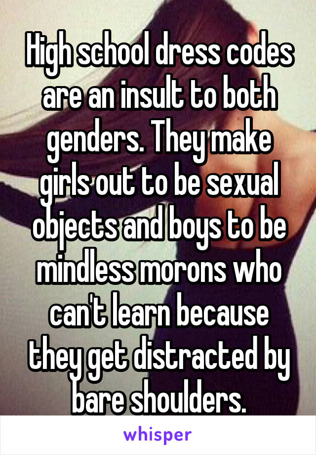 High school dress codes are an insult to both genders. They make girls out to be sexual objects and boys to be mindless morons who can't learn because they get distracted by bare shoulders.