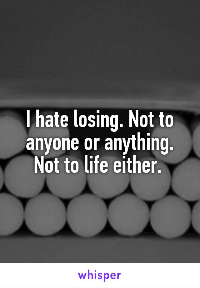 I hate losing. Not to anyone or anything. Not to life either. 