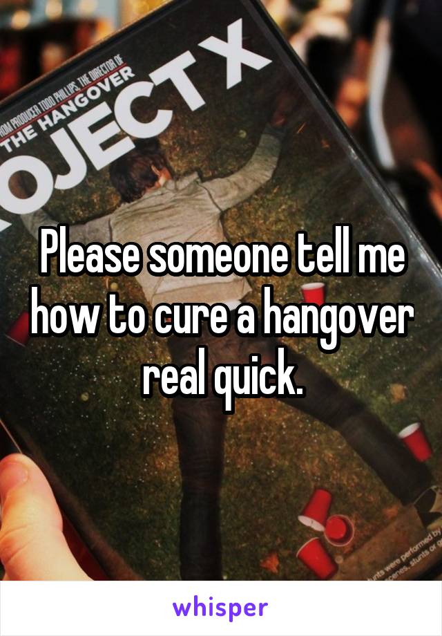 Please someone tell me how to cure a hangover real quick.