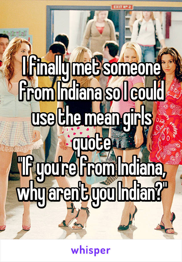 I finally met someone from Indiana so I could use the mean girls quote
"If you're from Indiana, why aren't you Indian?"