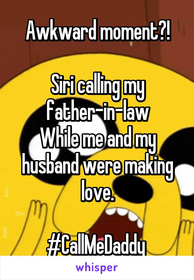 Awkward moment?!

Siri calling my father-in-law
While me and my husband were making love.

#CallMeDaddy 